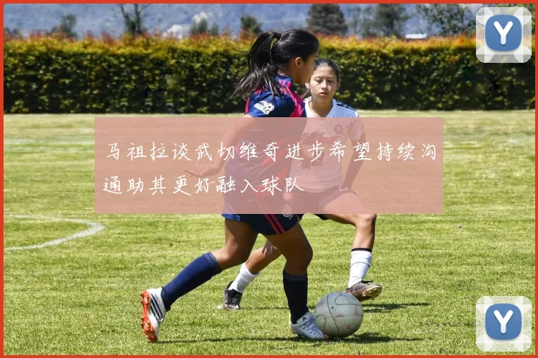 马祖拉谈武切维奇进步希望持续沟通助其更好融入球队