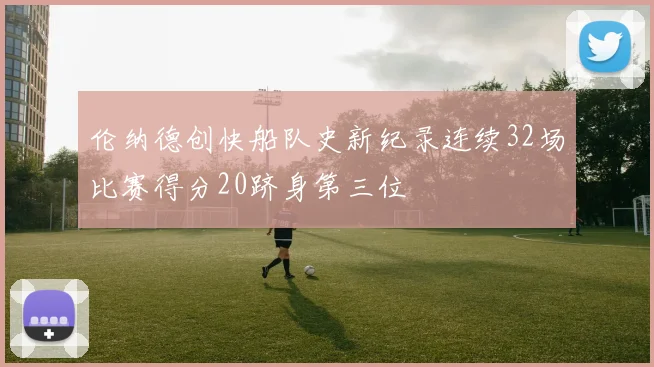 伦纳德创快船队史新纪录连续32场比赛得分20跻身第三位