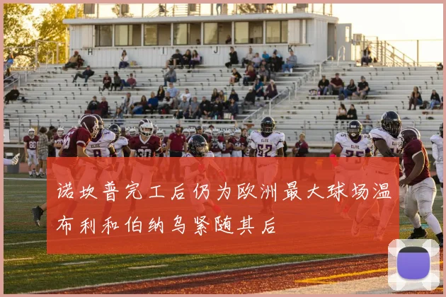 诺坎普完工后仍为欧洲最大球场温布利和伯纳乌紧随其后