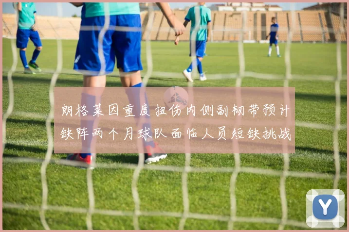 朗格莱因重度扭伤内侧副韧带预计缺阵两个月球队面临人员短缺挑战