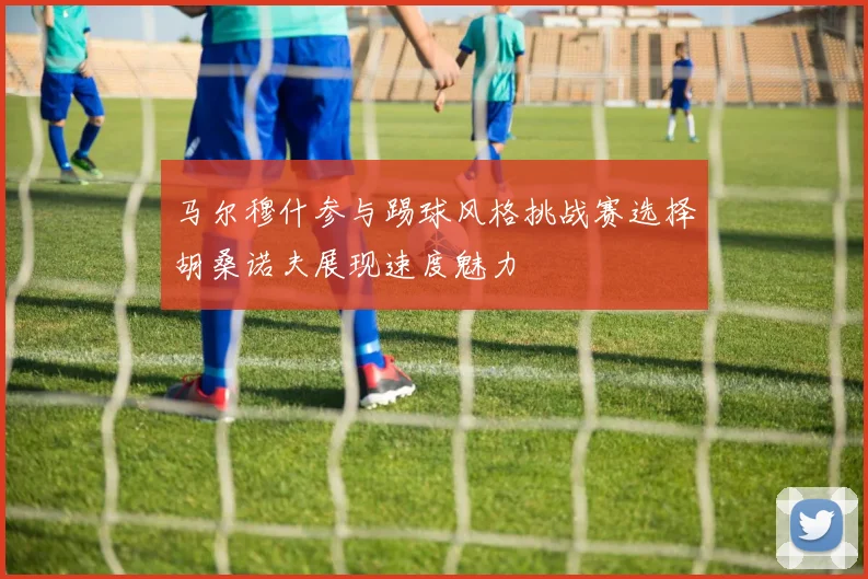 马尔穆什参与踢球风格挑战赛选择胡桑诺夫展现速度魅力