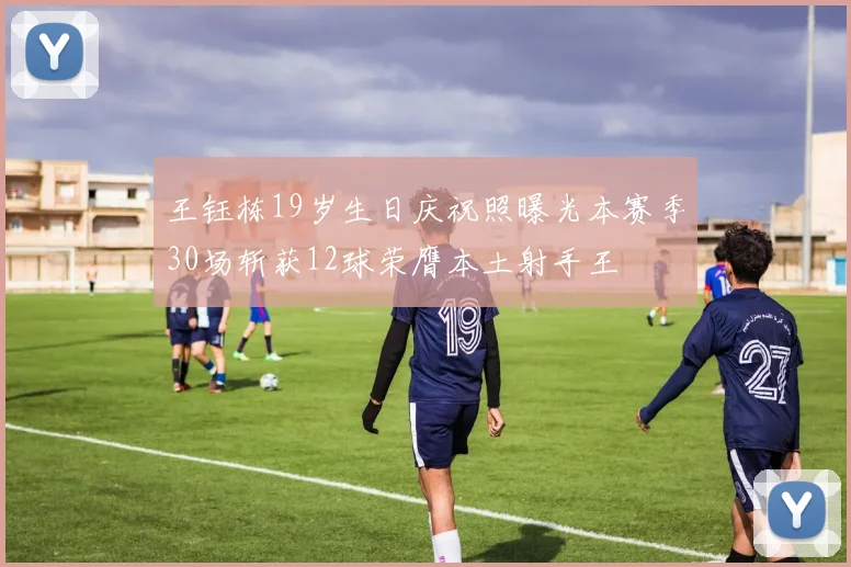 王钰栋19岁生日庆祝照曝光本赛季30场斩获12球荣膺本土射手王