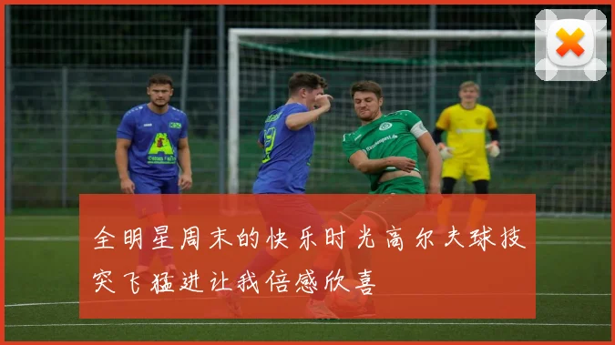 全明星周末的快乐时光高尔夫球技突飞猛进让我倍感欣喜