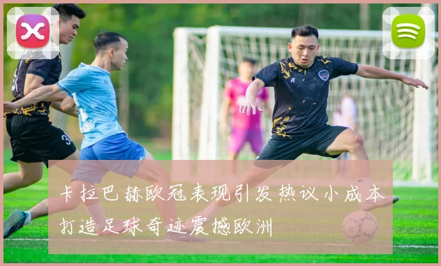 卡拉巴赫欧冠表现引发热议小成本打造足球奇迹震撼欧洲