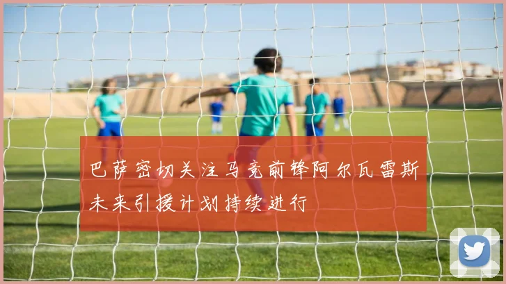 巴萨密切关注马竞前锋阿尔瓦雷斯未来引援计划持续进行