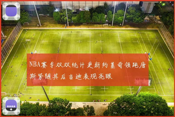 NBA赛季双双统计更新约基奇领跑唐斯紧随其后吉迪表现亮眼