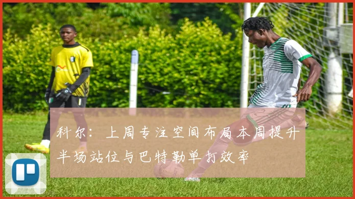 科尔：上周专注空间布局本周提升半场站位与巴特勒单打效率