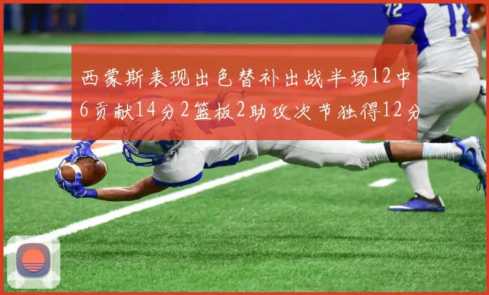 西蒙斯表现出色替补出战半场12中6贡献14分2篮板2助攻次节独得12分