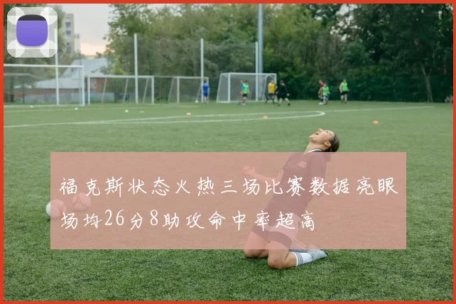福克斯状态火热三场比赛数据亮眼场均26分8助攻命中率超高