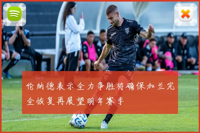 伦纳德表示全力争胜将确保加兰完全恢复再展望明年赛季