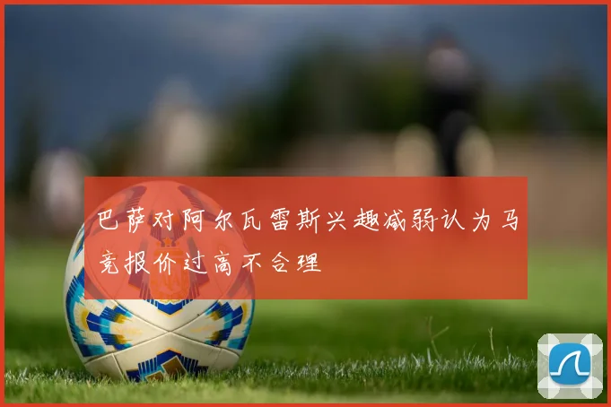 巴萨对阿尔瓦雷斯兴趣减弱认为马竞报价过高不合理