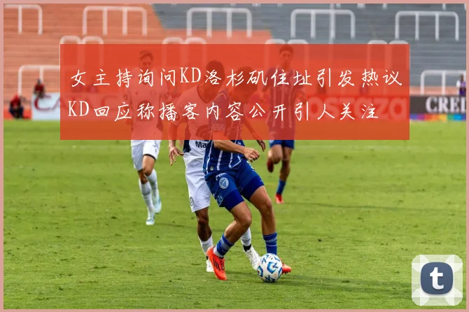 女主持询问KD洛杉矶住址引发热议KD回应称播客内容公开引人关注