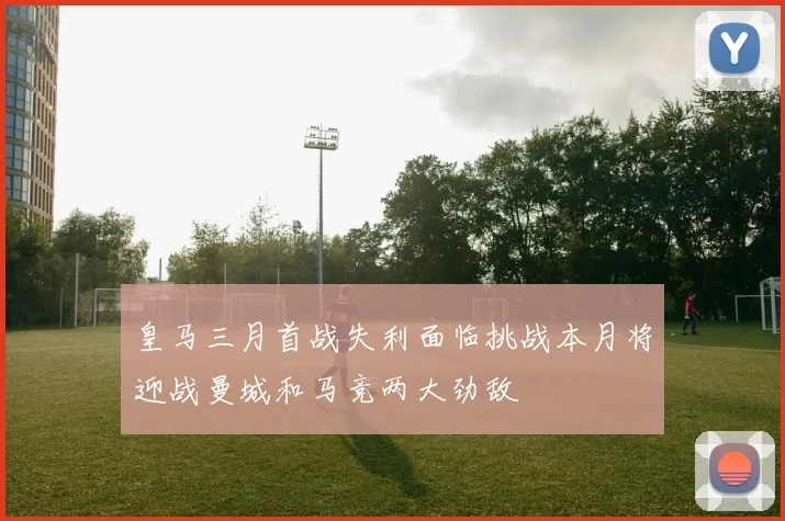 皇马三月首战失利面临挑战本月将迎战曼城和马竞两大劲敌