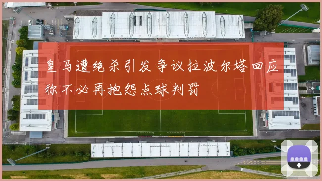 皇马遭绝杀引发争议拉波尔塔回应称不必再抱怨点球判罚