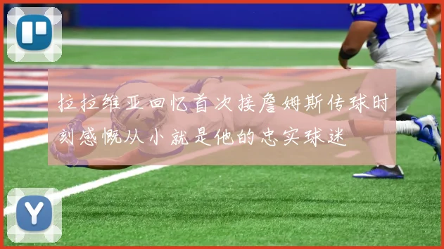 拉拉维亚回忆首次接詹姆斯传球时刻感慨从小就是他的忠实球迷