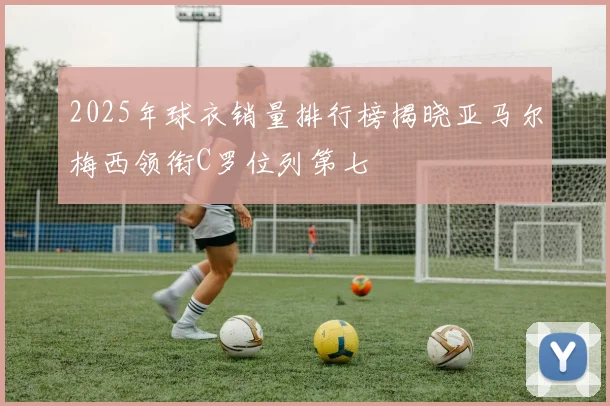 2025年球衣销量排行榜揭晓亚马尔梅西领衔C罗位列第七
