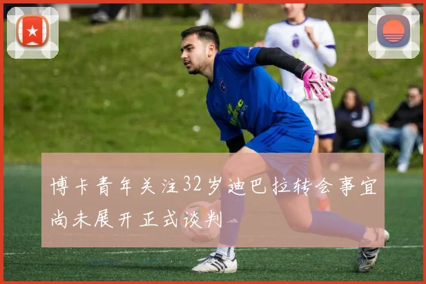 博卡青年关注32岁迪巴拉转会事宜尚未展开正式谈判