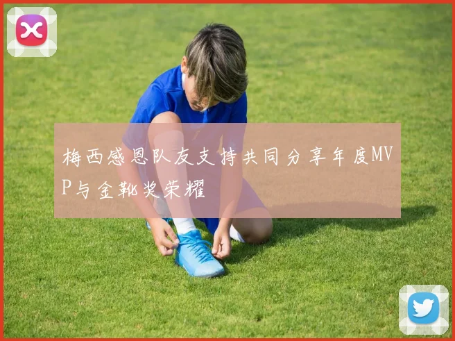 梅西感恩队友支持共同分享年度MVP与金靴奖荣耀