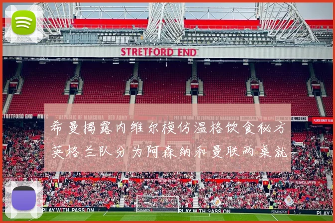 希曼揭露内维尔模仿温格饮食秘方英格兰队分为阿森纳和曼联两桌就餐