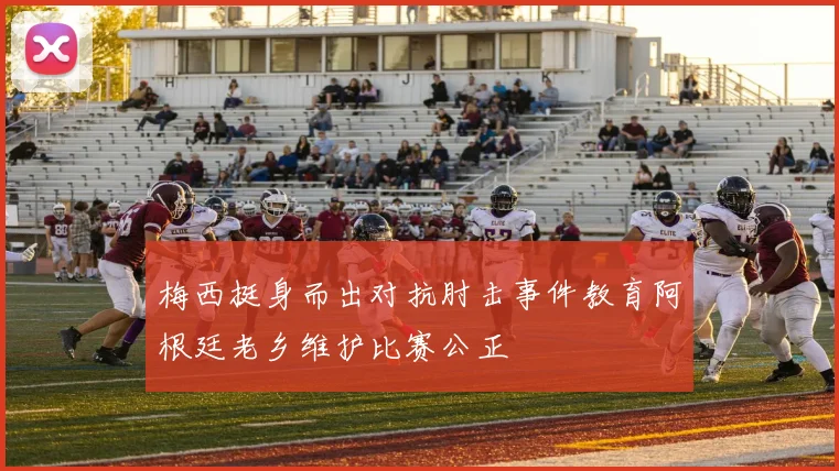 梅西挺身而出对抗肘击事件教育阿根廷老乡维护比赛公正