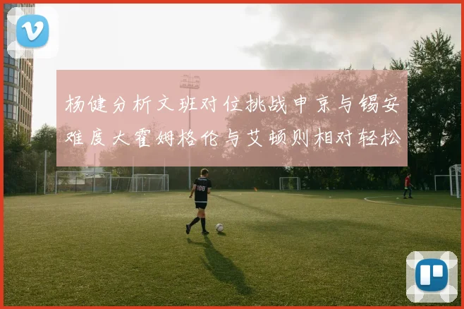 杨健分析文班对位挑战申京与锡安难度大霍姆格伦与艾顿则相对轻松