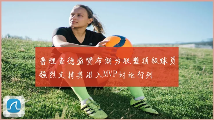 普理查德盛赞布朗为联盟顶级球员强烈支持其进入MVP讨论行列