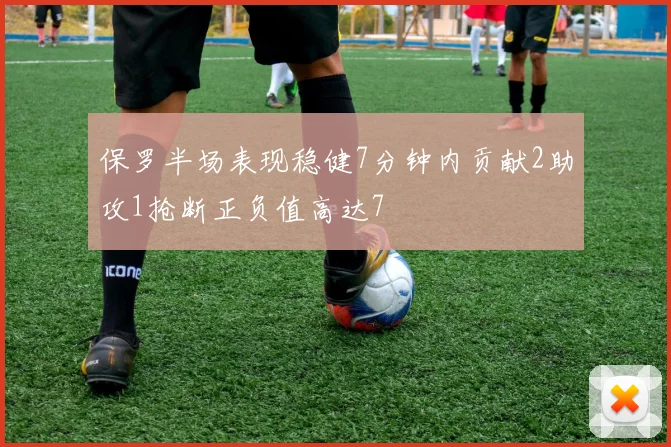 保罗半场表现稳健7分钟内贡献2助攻1抢断正负值高达7