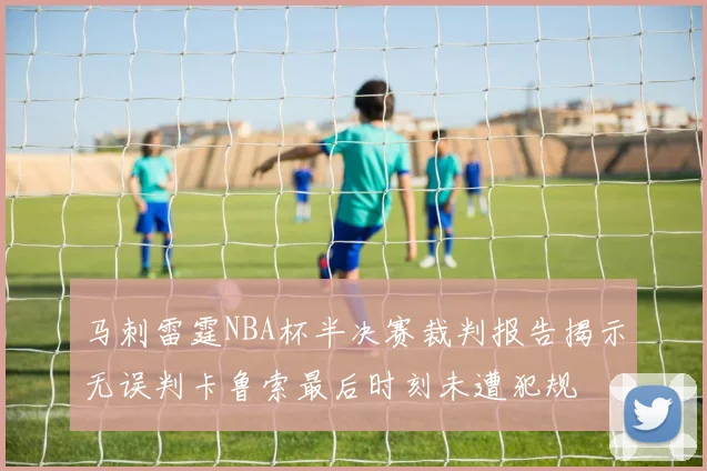 马刺雷霆NBA杯半决赛裁判报告揭示无误判卡鲁索最后时刻未遭犯规
