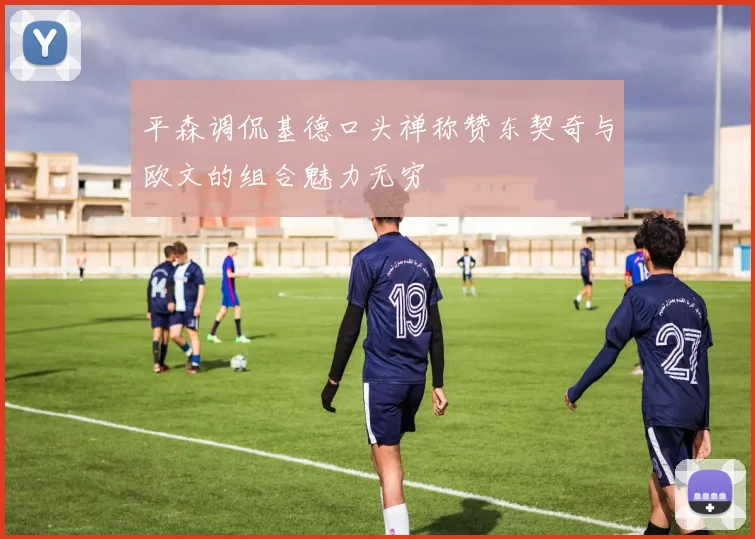 平森调侃基德口头禅称赞东契奇与欧文的组合魅力无穷