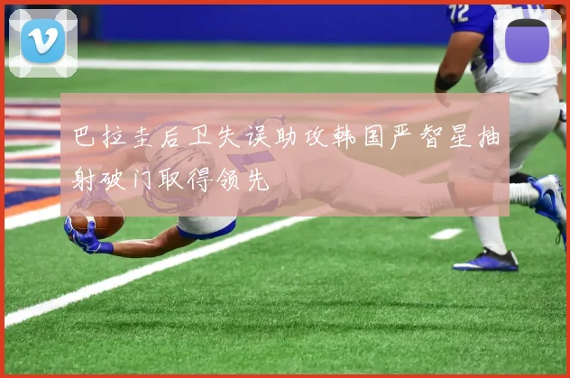 巴拉圭后卫失误助攻韩国严智星抽射破门取得领先