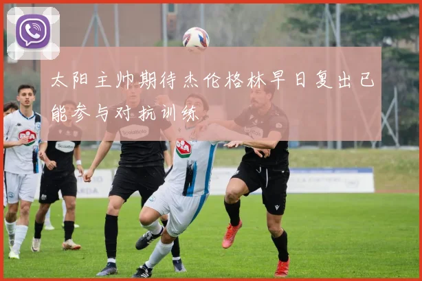 太阳主帅期待杰伦格林早日复出已能参与对抗训练
