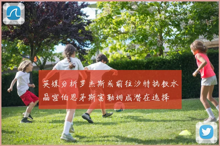 英媒分析罗杰斯或前往沙特执教水晶宫伯恩茅斯富勒姆成潜在选择