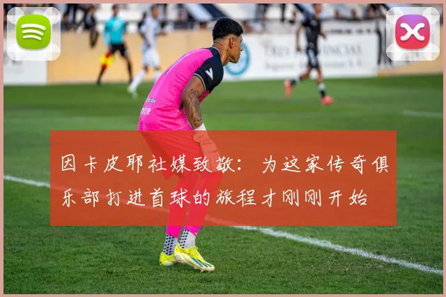因卡皮耶社媒致敬：为这家传奇俱乐部打进首球的旅程才刚刚开始
