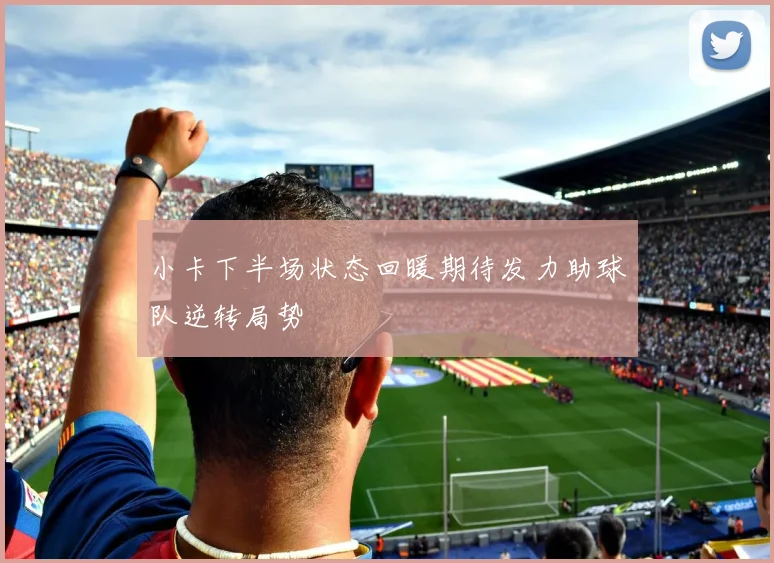 小卡下半场状态回暖期待发力助球队逆转局势