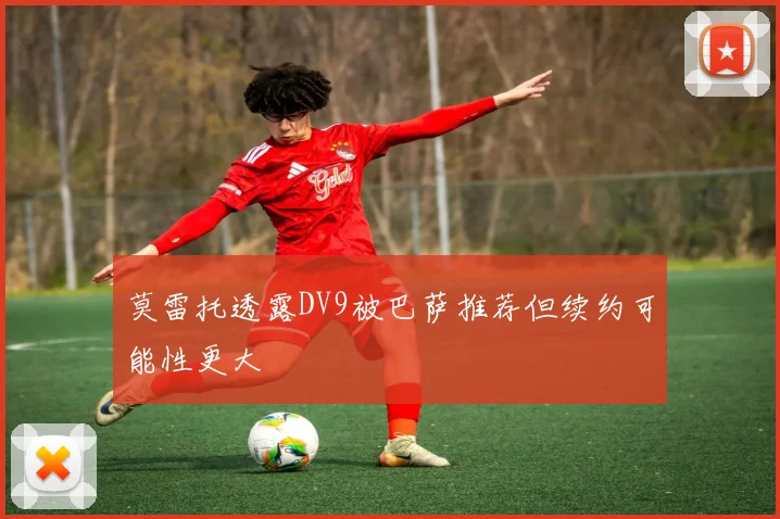 莫雷托透露DV9被巴萨推荐但续约可能性更大