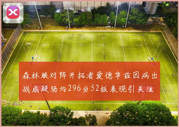 森林狼对阵开拓者爱德华兹因病出战成疑场均296分52板表现引关注