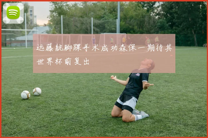 远藤航脚踝手术成功森保一期待其世界杯前复出