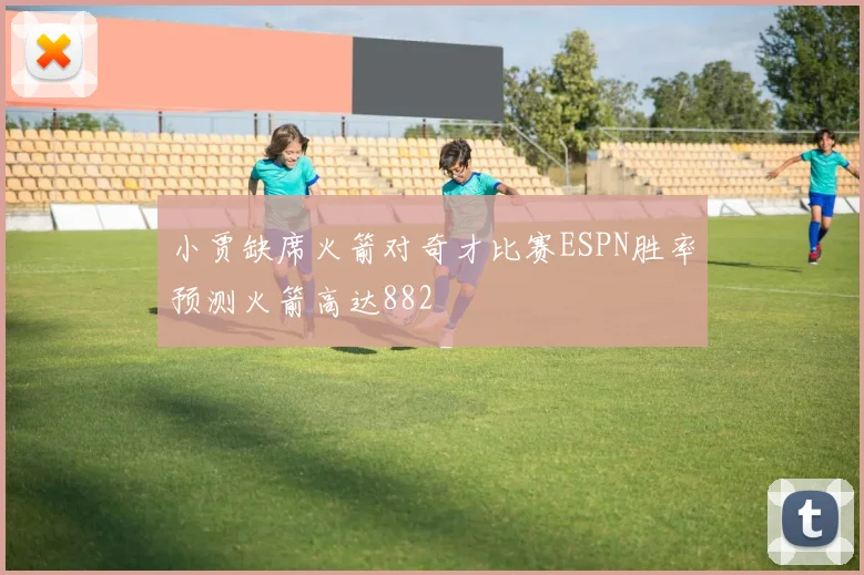 小贾缺席火箭对奇才比赛ESPN胜率预测火箭高达882