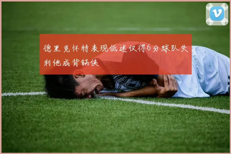 德里克怀特表现低迷仅得6分球队失利他成背锅侠