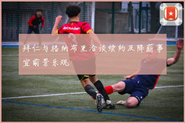 拜仁与格纳布里洽谈续约及降薪事宜前景乐观