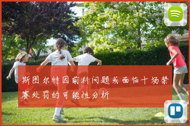 斯图尔特因前科问题或面临十场禁赛处罚的可能性分析
