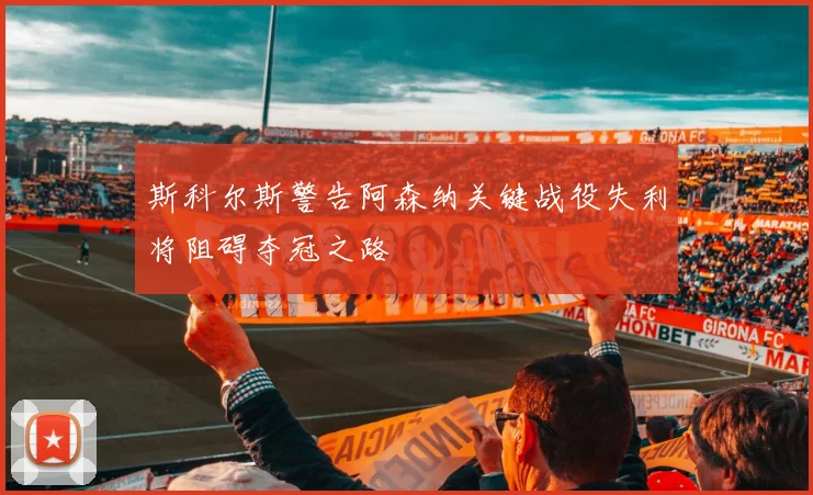 斯科尔斯警告阿森纳关键战役失利将阻碍夺冠之路