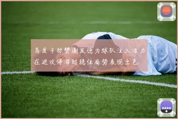 乌度卡称赞谢泼德为球队注入活力在进攻停滞时稳住局势表现出色