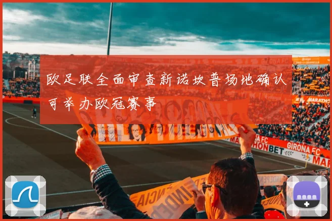 欧足联全面审查新诺坎普场地确认可举办欧冠赛事