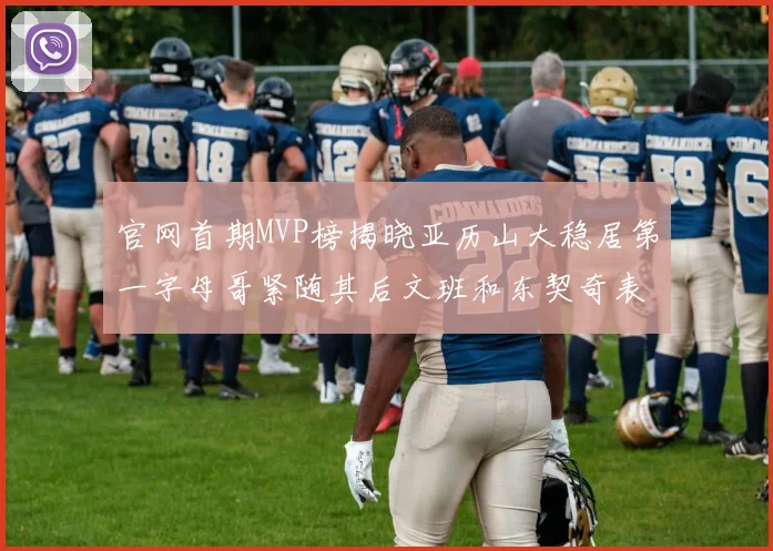 官网首期MVP榜揭晓亚历山大稳居第一字母哥紧随其后文班和东契奇表现抢眼
