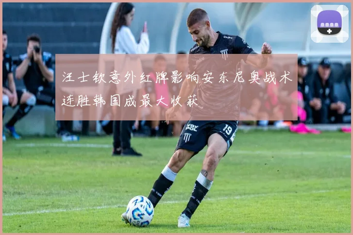 汪士钦意外红牌影响安东尼奥战术连胜韩国成最大收获