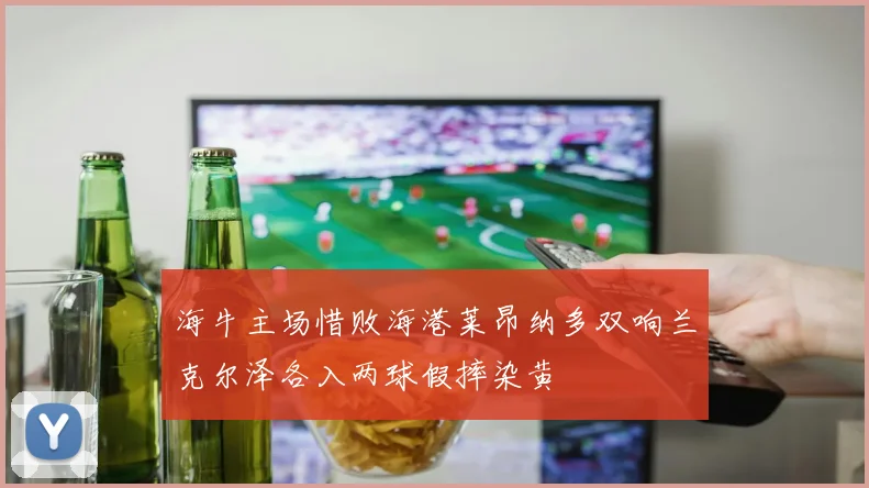 海牛主场惜败海港莱昂纳多双响兰克尔泽各入两球假摔染黄