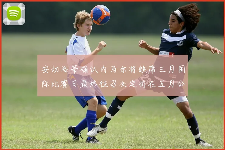 安切洛蒂确认内马尔将缺席三月国际比赛日最终征召决定将在五月公布