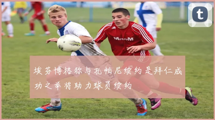 埃芬博格称与孔帕尼续约是拜仁成功之举将助力球员续约