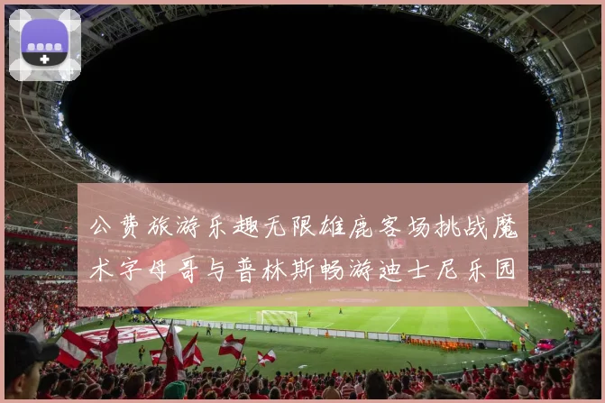 公费旅游乐趣无限雄鹿客场挑战魔术字母哥与普林斯畅游迪士尼乐园